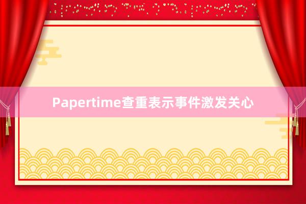 Papertime查重表示事件激发关心